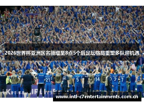 2026世界杯亚洲区名额增至8点5个后足坛格局重塑多队迎机遇
