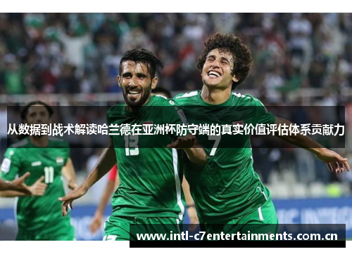 从数据到战术解读哈兰德在亚洲杯防守端的真实价值评估体系贡献力