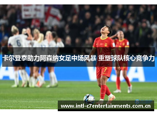 卡尔登泰助力阿森纳女足中场风暴 重塑球队核心竞争力