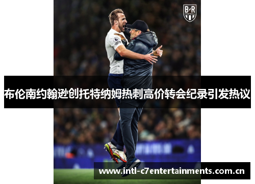 布伦南约翰逊创托特纳姆热刺高价转会纪录引发热议